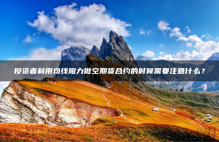 投資者利用均線阻力做空期貨合約的時(shí)候需要注意什么？